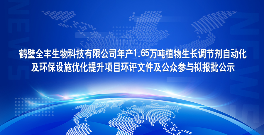 鶴壁全豐生物科技有限公司年產(chǎn)1.65萬噸植物生長調(diào)節(jié)劑自動(dòng)化 及環(huán)保設(shè)施優(yōu)化提升項(xiàng)目環(huán)評(píng)文件及公眾參與擬報(bào)批公示